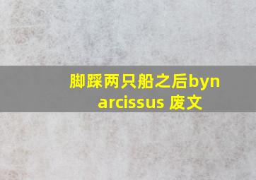 脚踩两只船之后bynarcissus 废文